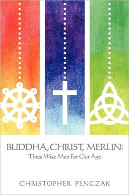 Buddha, Christ, Merlin: Three Wise Men For Our Age Buddha, Christ, Merlin: Three Wise Men For Our Age